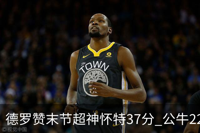 德罗赞末节超神怀特37分 公牛22分逆转胜国王